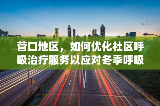 营口地区，如何优化社区呼吸治疗服务以应对冬季呼吸系统疾病高发？