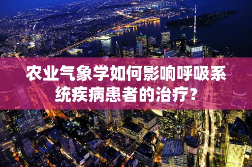 农业气象学如何影响呼吸系统疾病患者的治疗？