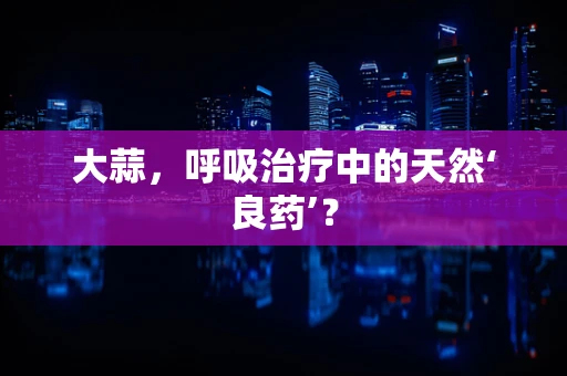 大蒜，呼吸治疗中的天然‘良药’？