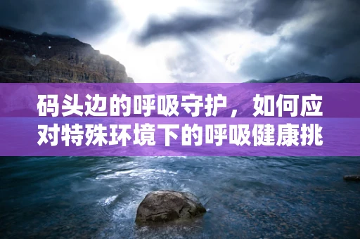 码头边的呼吸守护，如何应对特殊环境下的呼吸健康挑战？