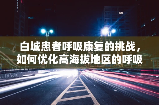 白城患者呼吸康复的挑战，如何优化高海拔地区的呼吸治疗？