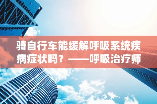 骑自行车能缓解呼吸系统疾病症状吗？——呼吸治疗师的视角