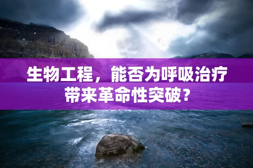 生物工程，能否为呼吸治疗带来革命性突破？