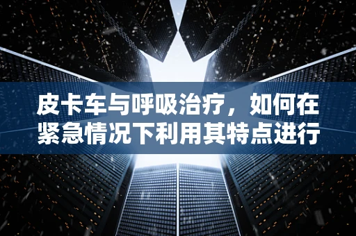 皮卡车与呼吸治疗，如何在紧急情况下利用其特点进行快速救援？