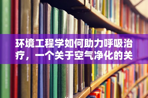 环境工程学如何助力呼吸治疗，一个关于空气净化的关键问题