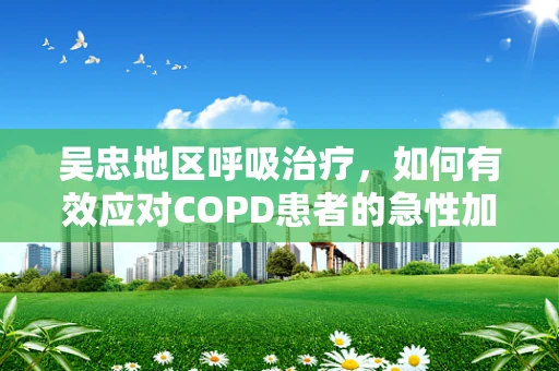 吴忠地区呼吸治疗，如何有效应对COPD患者的急性加重？