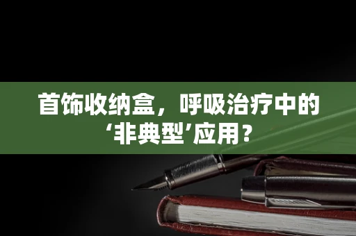 首饰收纳盒，呼吸治疗中的‘非典型’应用？