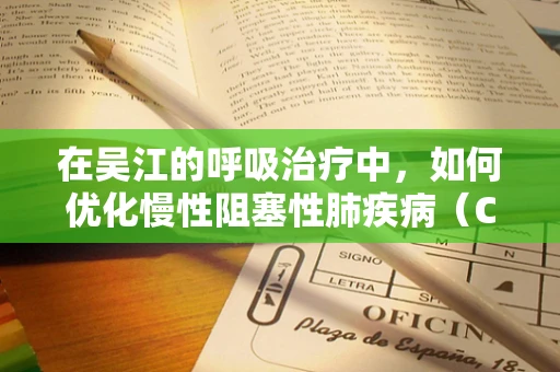 在吴江的呼吸治疗中，如何优化慢性阻塞性肺疾病（COPD）的康复策略？