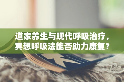 道家养生与现代呼吸治疗，冥想呼吸法能否助力康复？