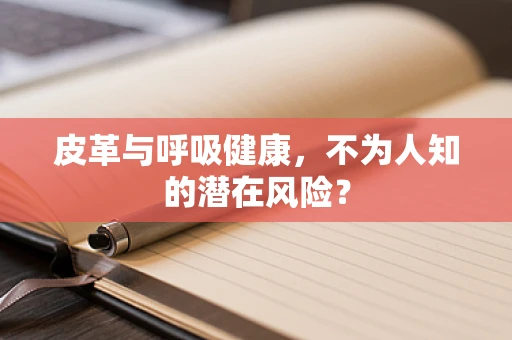 皮革与呼吸健康，不为人知的潜在风险？