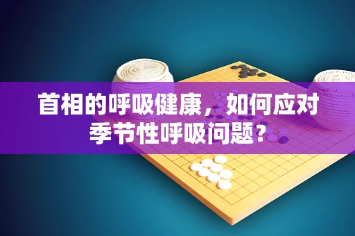 首相的呼吸健康，如何应对季节性呼吸问题？