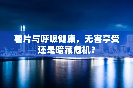 薯片与呼吸健康，无害享受还是暗藏危机？