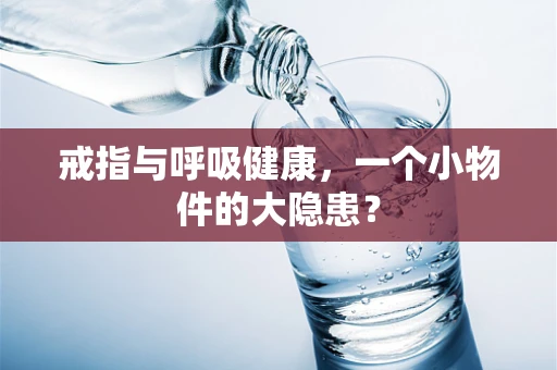 戒指与呼吸健康，一个小物件的大隐患？