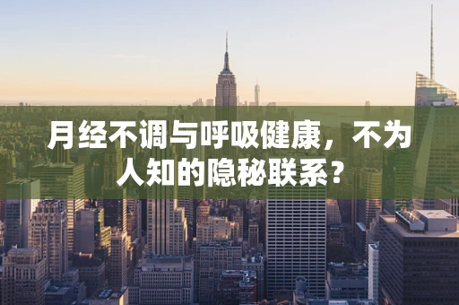 月经不调与呼吸健康，不为人知的隐秘联系？