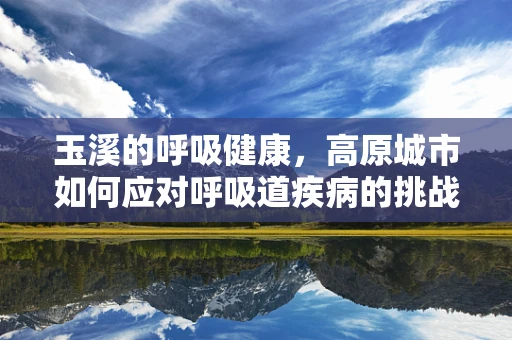 玉溪的呼吸健康，高原城市如何应对呼吸道疾病的挑战？