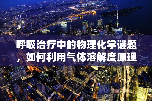 呼吸治疗中的物理化学谜题，如何利用气体溶解度原理优化雾化治疗？