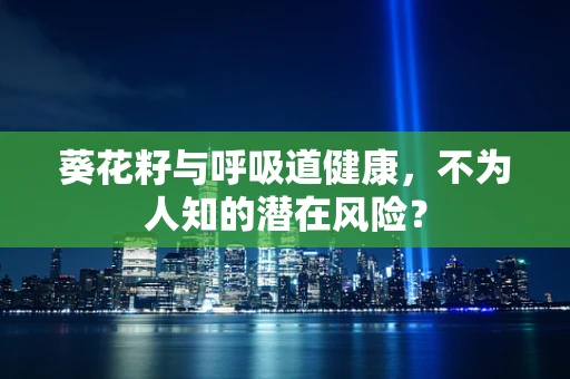 葵花籽与呼吸道健康，不为人知的潜在风险？