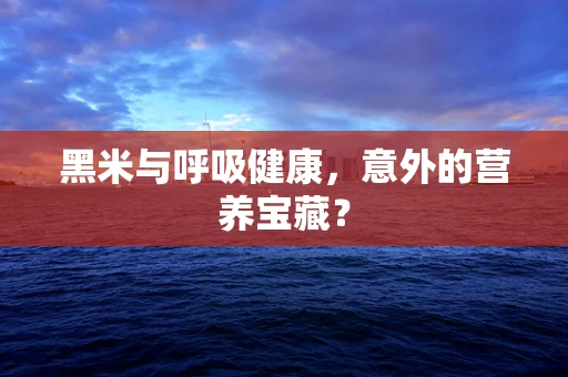 黑米与呼吸健康，意外的营养宝藏？