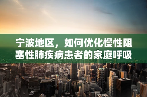 宁波地区，如何优化慢性阻塞性肺疾病患者的家庭呼吸治疗？