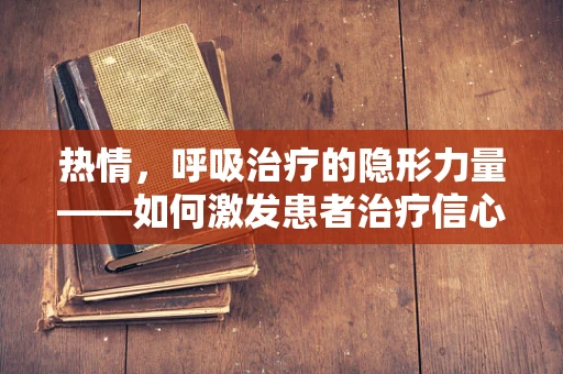 热情，呼吸治疗的隐形力量——如何激发患者治疗信心？