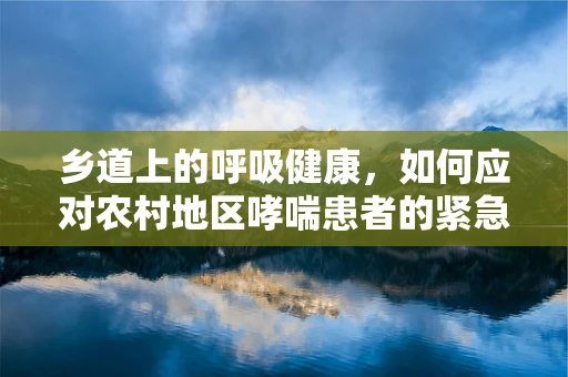 乡道上的呼吸健康，如何应对农村地区哮喘患者的紧急情况？