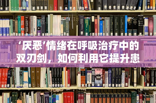 ‘厌恶’情绪在呼吸治疗中的双刃剑，如何利用它提升患者依从性？