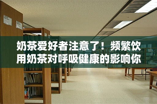 奶茶爱好者注意了！频繁饮用奶茶对呼吸健康的影响你知道吗？