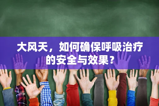 大风天，如何确保呼吸治疗的安全与效果？