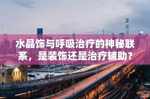 水晶饰与呼吸治疗的神秘联系，是装饰还是治疗辅助？