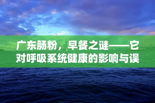 广东肠粉，早餐之谜——它对呼吸系统健康的影响与误解