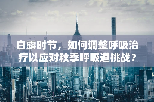 白露时节，如何调整呼吸治疗以应对秋季呼吸道挑战？