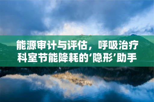 能源审计与评估，呼吸治疗科室节能降耗的‘隐形’助手？