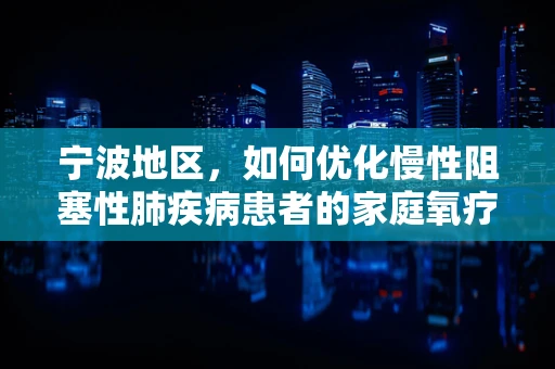 宁波地区，如何优化慢性阻塞性肺疾病患者的家庭氧疗管理？