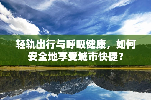 轻轨出行与呼吸健康，如何安全地享受城市快捷？