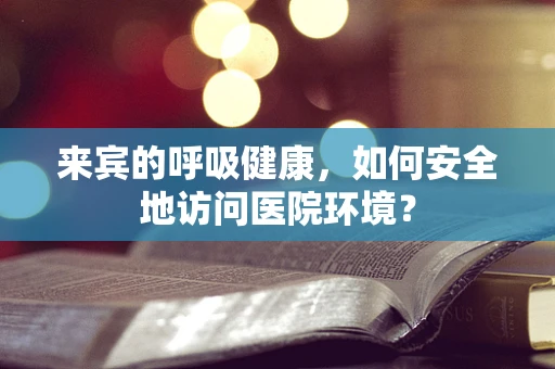 来宾的呼吸健康，如何安全地访问医院环境？