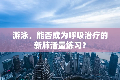 游泳，能否成为呼吸治疗的新肺活量练习？