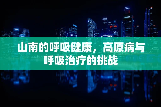 山南的呼吸健康，高原病与呼吸治疗的挑战