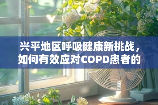 兴平地区呼吸健康新挑战，如何有效应对COPD患者的急性发作？