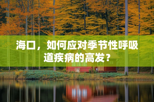 海口，如何应对季节性呼吸道疾病的高发？