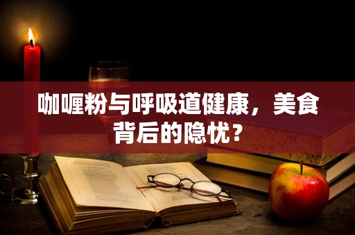 咖喱粉与呼吸道健康，美食背后的隐忧？