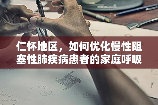 仁怀地区，如何优化慢性阻塞性肺疾病患者的家庭呼吸治疗管理？