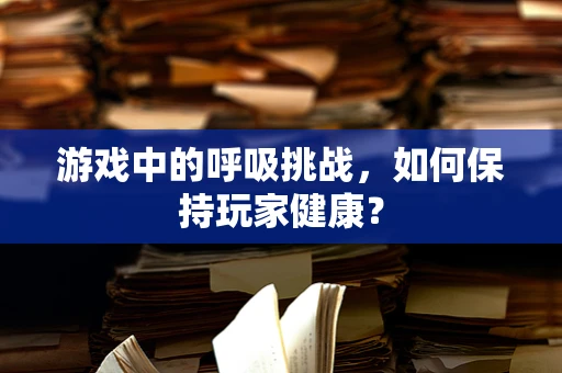 游戏中的呼吸挑战，如何保持玩家健康？