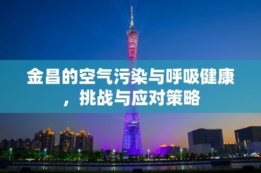 金昌的空气污染与呼吸健康，挑战与应对策略