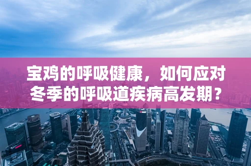 宝鸡的呼吸健康，如何应对冬季的呼吸道疾病高发期？