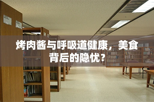 烤肉酱与呼吸道健康，美食背后的隐忧？