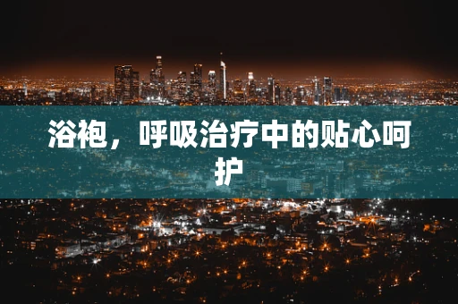 浴袍，呼吸治疗中的贴心呵护