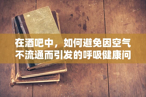 在酒吧中，如何避免因空气不流通而引发的呼吸健康问题？