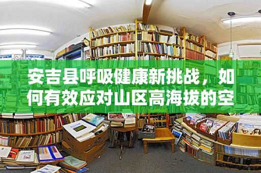 安吉县呼吸健康新挑战，如何有效应对山区高海拔的空气稀薄问题？