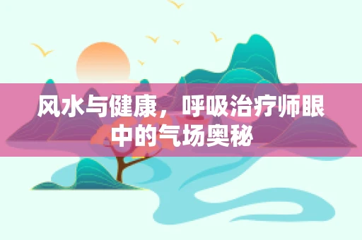 风水与健康，呼吸治疗师眼中的气场奥秘