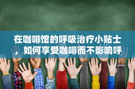 在咖啡馆的呼吸治疗小贴士，如何享受咖啡而不影响呼吸健康？